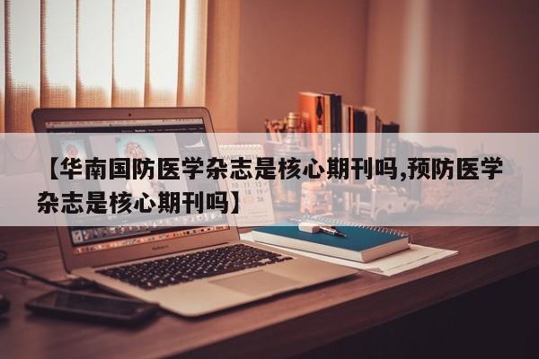 【华南国防医学杂志是核心期刊吗,预防医学杂志是核心期刊吗】