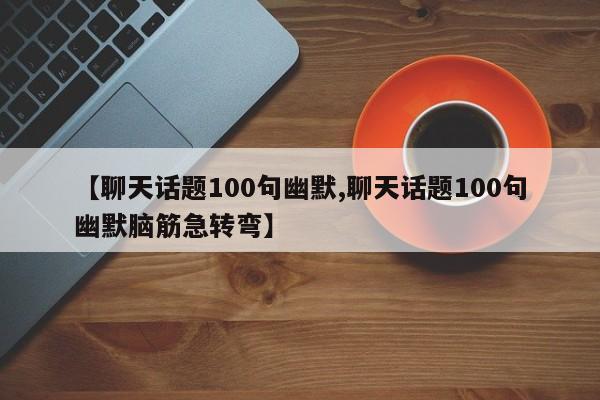 【聊天话题100句幽默,聊天话题100句幽默脑筋急转弯】