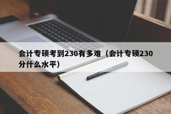 会计专硕考到230有多难(会计专硕230分什么水平)