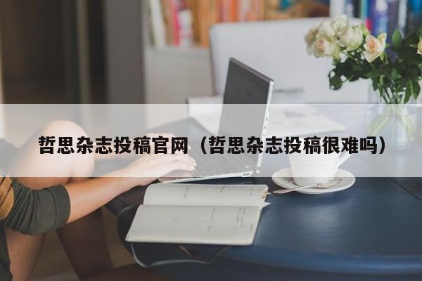 哲思杂志投稿官网(哲思杂志投稿很难吗)