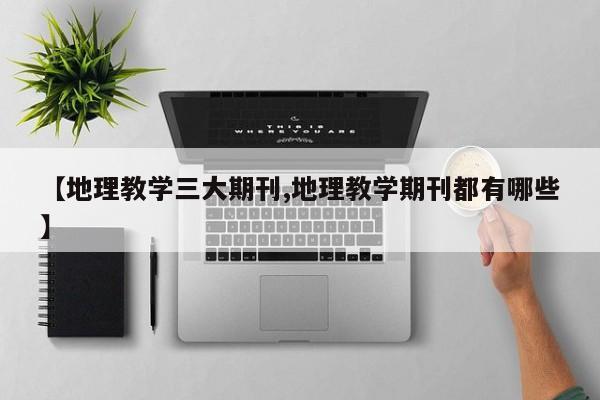 【地理教学三大期刊,地理教学期刊都有哪些】