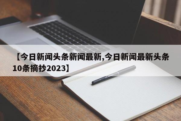 【今日新闻头条新闻最新,今日新闻最新头条10条摘抄2023】