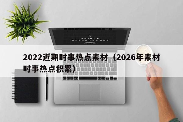 2022近期时事热点素材(2026年素材时事热点积累)