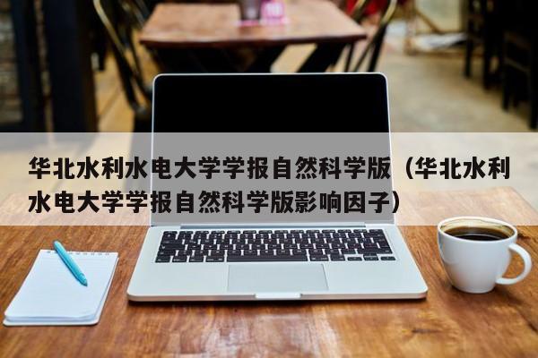 华北水利水电大学学报自然科学版(华北水利水电大学学报自然科学版影响因子)