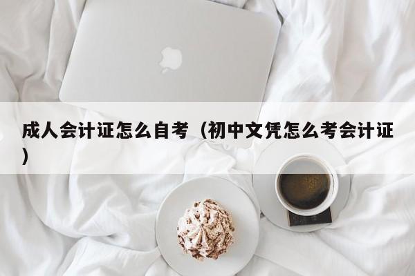 成人会计证怎么自考(初中文凭怎么考会计证)