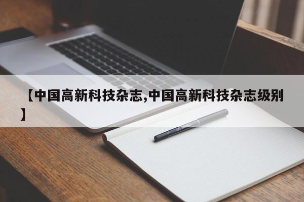 【中国高新科技杂志,中国高新科技杂志级别】